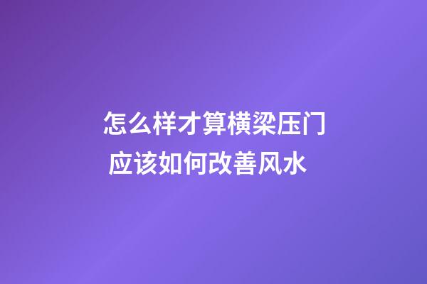 怎么样才算横梁压门 应该如何改善风水